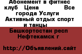 Абонемент в фитнес клуб › Цена ­ 23 000 - Все города Услуги » Активный отдых,спорт и танцы   . Башкортостан респ.,Нефтекамск г.